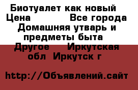 Биотуалет как новый › Цена ­ 2 500 - Все города Домашняя утварь и предметы быта » Другое   . Иркутская обл.,Иркутск г.